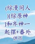 (综漫同人)[综原神]和齐神一起摆+番外